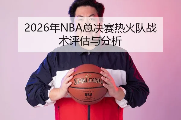 2026年NBA总决赛热火队战术评估与分析