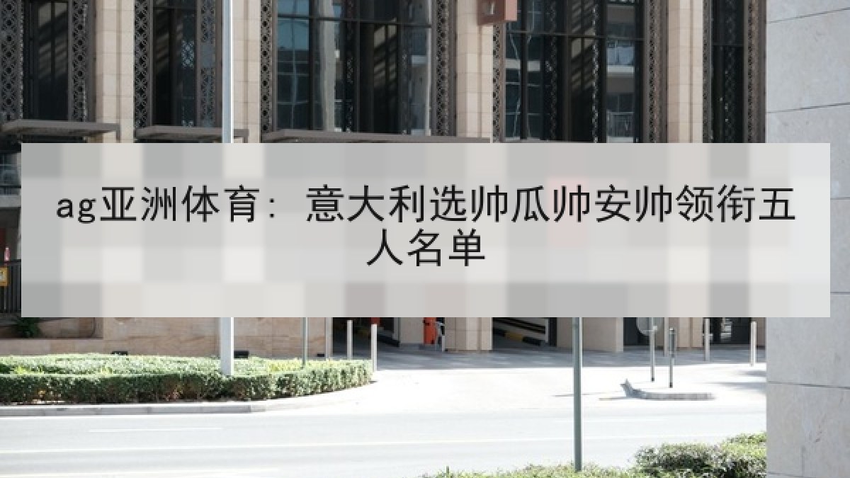 ag亚洲体育: 意大利选帅瓜帅安帅领衔五人名单