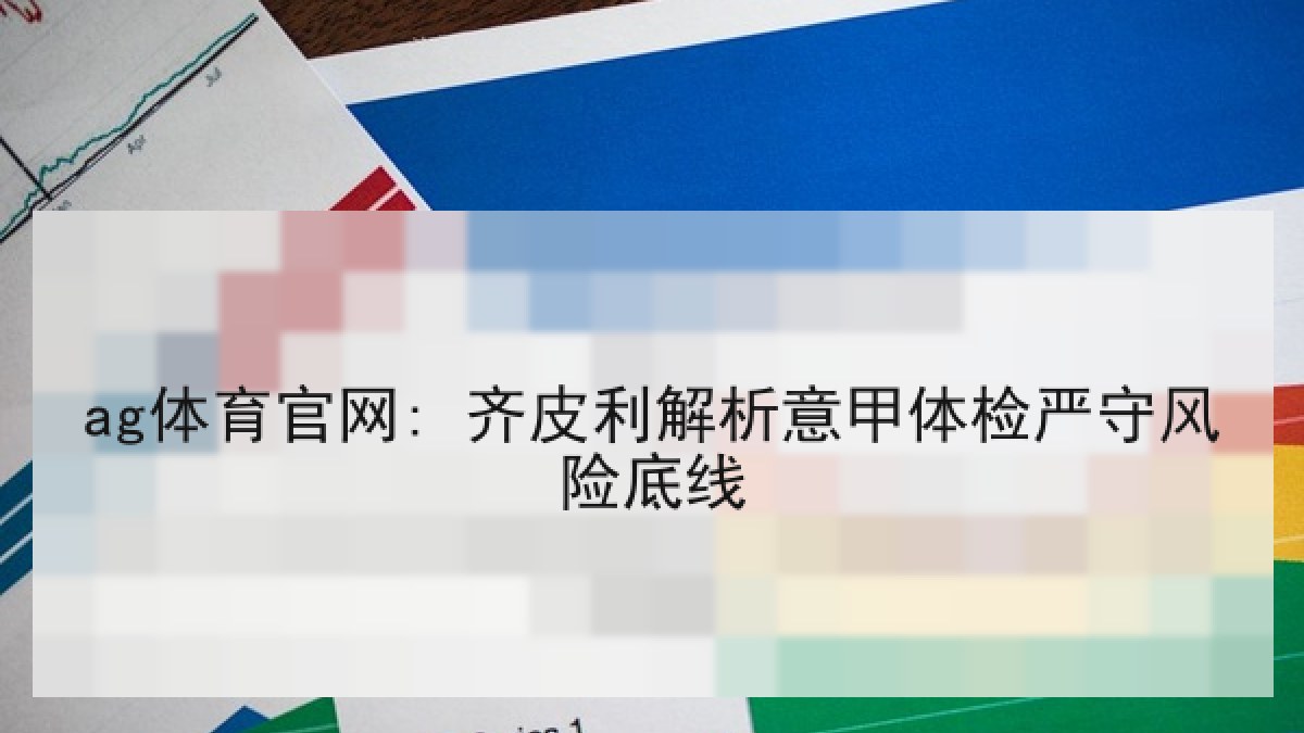 ag体育官网: 齐皮利解析意甲体检严守风险底线