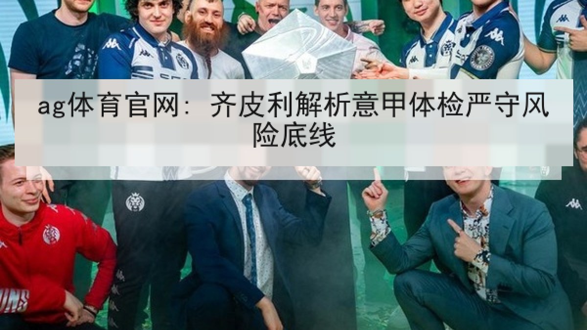 ag体育官网: 齐皮利解析意甲体检严守风险底线
