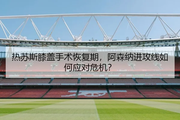 热苏斯膝盖手术恢复期，阿森纳进攻线如何应对危机？