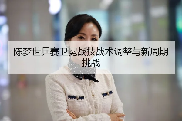陈梦世乒赛卫冕战技战术调整与新周期挑战