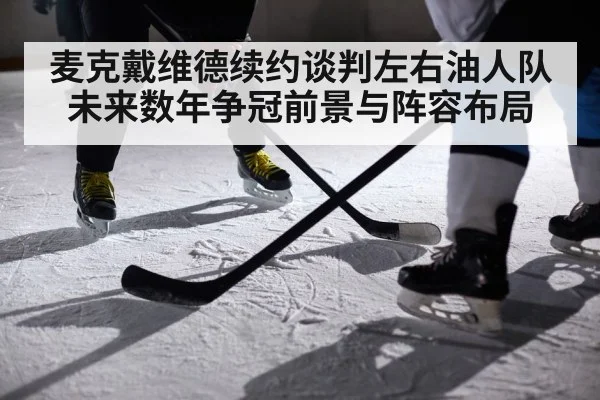 麦克戴维德续约谈判左右油人队未来数年争冠前景与阵容布局
