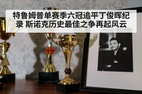 特鲁姆普单赛季六冠追平丁俊晖纪录 斯诺克历史最佳之争再起风云
