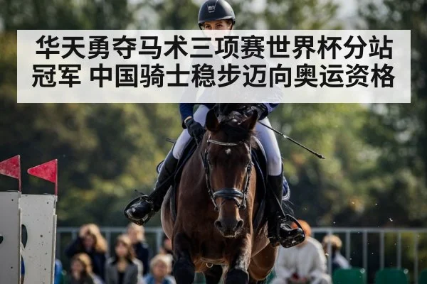 华天勇夺马术三项赛世界杯分站冠军 中国骑士稳步迈向奥运资格