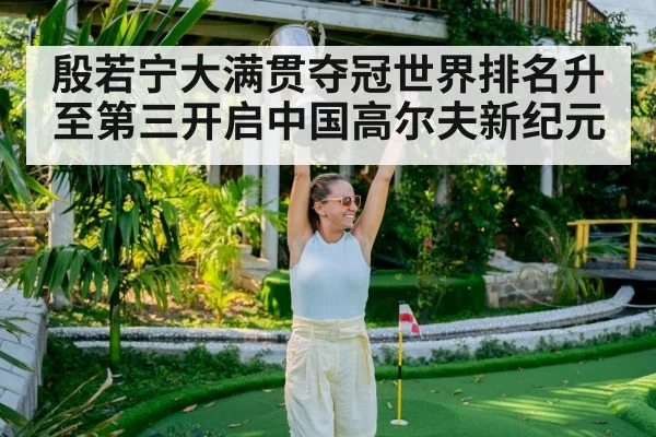 殷若宁大满贯夺冠世界排名升至第三开启中国高尔夫新纪元