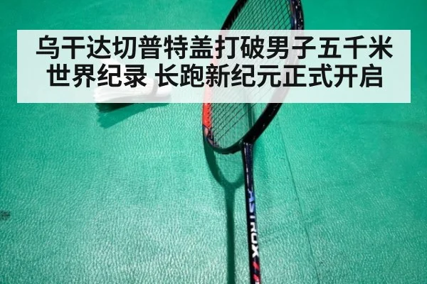 乌干达切普特盖打破男子五千米世界纪录 长跑新纪元正式开启