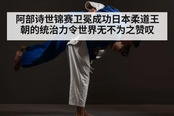 阿部诗世锦赛卫冕成功日本柔道王朝的统治力令世界无不为之赞叹